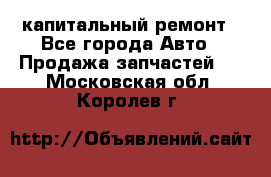 капитальный ремонт - Все города Авто » Продажа запчастей   . Московская обл.,Королев г.